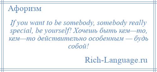 
    If you want to be somebody, somebody really special, be yourself! Хочешь быть кем—то, кем—то действительно особенным — будь собой!