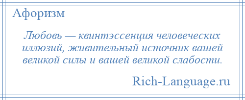 
    Любовь — квинтэссенция человеческих иллюзий, живительный источник вашей великой силы и вашей великой слабости.