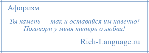 
    Ты камень — так и оставайся им навечно! Поговори у меня теперь о любви!