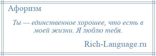 
    Ты — единственное хорошее, что есть в моей жизни. Я люблю тебя.