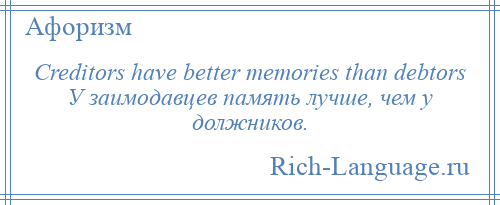 
    Creditors have better memories than debtors У заимодавцев память лучше, чем у должников.