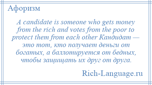 
    A candidate is someone who gets money from the rich and votes from the poor to protect them from each other Кандидат — это тот, кто получает деньги от богатых, а баллотируется от бедных, чтобы защищать их друг от друга.