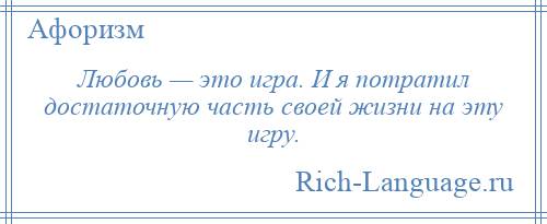 
    Любовь — это игра. И я потратил достаточную часть своей жизни на эту игру.