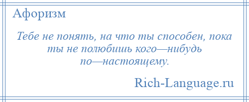 
    Тебе не понять, на что ты способен, пока ты не полюбишь кого—нибудь по—настоящему.