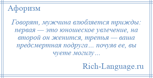 
    Говорят, мужчина влюбляется трижды: первая — это юношеское увлечение, на второй он женится, третья — ваша предсмертная подруга… почуяв ее, вы чуете могилу…