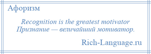
    Recognition is the greatest motivator Признание — величайший мотиватор.