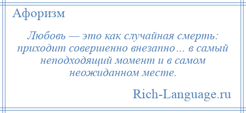 
    Любовь — это как случайная смерть: приходит совершенно внезапно… в самый неподходящий момент и в самом неожиданном месте.