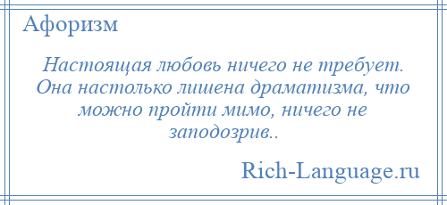 
    Настоящая любовь ничего не требует. Она настолько лишена драматизма, что можно пройти мимо, ничего не заподозрив..