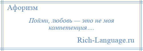 
    Пойми, любовь — это не моя компетенция….