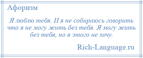 
    Я люблю тебя. И я не собираюсь говорить что я не могу жить без тебя. Я могу жить без тебя, но я этого не хочу.