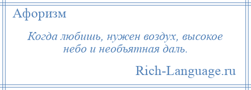 
    Когда любишь, нужен воздух, высокое небо и необъятная даль.