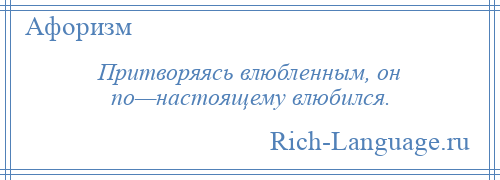 
    Притворяясь влюбленным, он по—настоящему влюбился.