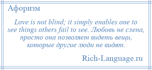 
    Love is not blind; it simply enables one to see things others fail to see. Любовь не слепа, просто она позволяет видеть вещи, которые другие люди не видят.