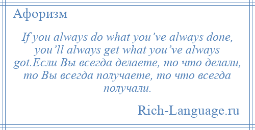 
    If you always do what you’ve always done, you’ll always get what you’ve always got.Если Вы всегда делаете, то что делали, то Вы всегда получаете, то что всегда получали.