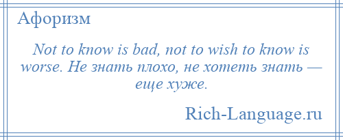 
    Not to know is bad, not to wish to know is worse. Не знать плохо, не хотеть знать — еще хуже.