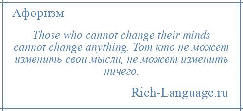 
    Those who cannot change their minds cannot change anything. Тот кто не может изменить свои мысли, не может изменить ничего.