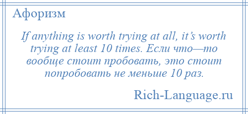 
    If anything is worth trying at all, it’s worth trying at least 10 times. Если что—то вообще стоит пробовать, это стоит попробовать не меньше 10 раз.