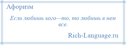 
    Если любишь кого—то, то любишь в нем все.