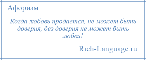 
    Когда любовь продается, не может быть доверия, без доверия не может быть любви!