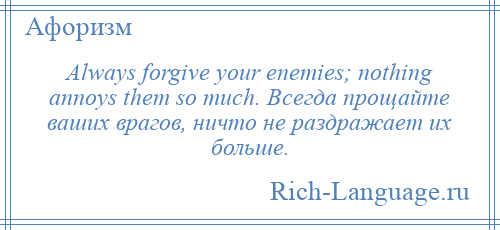 
    Always forgive your enemies; nothing annoys them so much. Всегда прощайте ваших врагов, ничто не раздражает их больше.