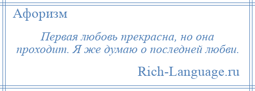 
    Первая любовь прекрасна, но она проходит. Я же думаю о последней любви.