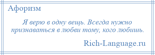 
    Я верю в одну вещь. Всегда нужно признаваться в любви тому, кого любишь.