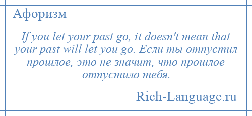 
    If you let your past go, it doesn't mean that your past will let you go. Если ты отпустил прошлое, это не значит, что прошлое отпустило тебя.