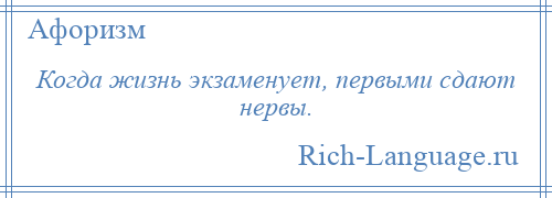 
    Когда жизнь экзаменует, первыми сдают нервы.