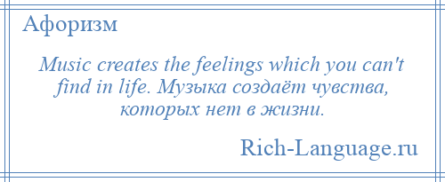 
    Music creates the feelings which you can't find in life. Музыка создаёт чувства, которых нет в жизни.