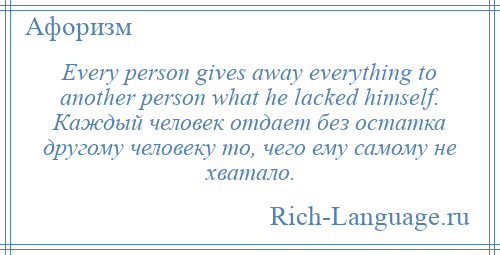 
    Every person gives away everything to another person what he lacked himself. Каждый человек отдает без остатка другому человеку то, чего ему самому не хватало.