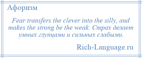 
    Fear transfers the clever into the silly, and makes the strong be the weak. Страх делает умных глупцами и сильных слабыми.