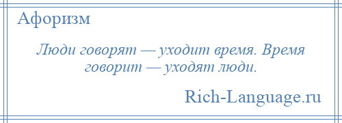 
    Люди говорят — уходит время. Время говорит — уходят люди.