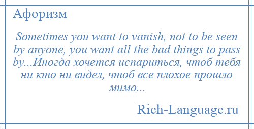 
    Sometimes you want to vanish, not to be seen by anyone, you want all the bad things to pass by...Иногда хочется испариться, чтоб тебя ни кто ни видел, чтоб все плохое прошло мимо...