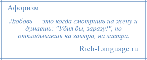 
    Любовь — это когда смотришь на жену и думаешь: Убил бы, заразу! , но откладываешь на завтра, на завтра.