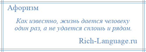 
    Как известно, жизнь дается человеку один раз, а не удается сплошь и рядом.