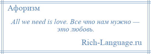 
    All we need is love. Все что нам нужно — это любовь.