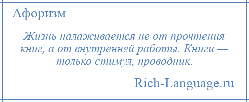 
    Жизнь налаживается не от прочтения книг, а от внутренней работы. Книги — только стимул, проводник.