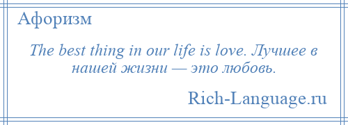 
    The best thing in our life is love. Лучшее в нашей жизни — это любовь.