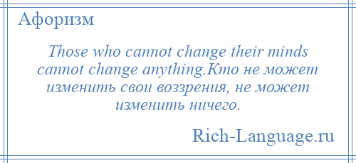 
    Those who cannot change their minds cannot change anything.Кто не может изменить свои воззрения, не может изменить ничего.