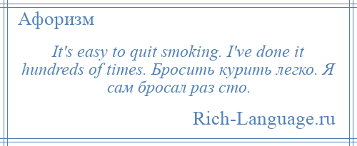 
    It's easy to quit smoking. I've done it hundreds of times. Бросить курить легко. Я сам бросал раз сто.