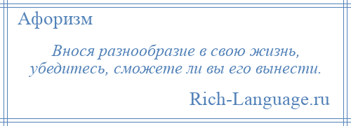 
    Внося разнообразие в свою жизнь, убедитесь, сможете ли вы его вынести.