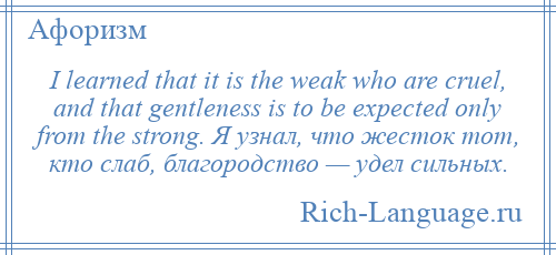 
    I learned that it is the weak who are cruel, and that gentleness is to be expected only from the strong. Я узнал, что жесток тот, кто слаб, благородство — удел сильных.