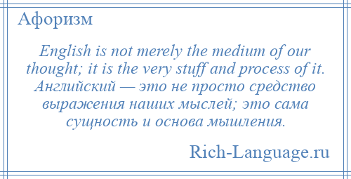 
    English is not merely the medium of our thought; it is the very stuff and process of it. Английский — это не просто средство выражения наших мыслей; это сама сущность и основа мышления.