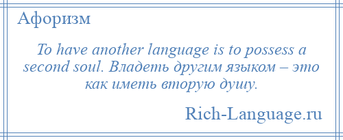 
    To have another language is to possess a second soul. Владеть другим языком – это как иметь вторую душу.