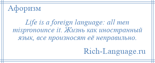 
    Life is a foreign language: all men mispronounce it. Жизнь как иностранный язык, все произносят её неправильно.