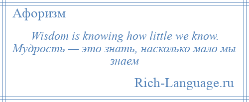 
    Wisdom is knowing how little we know. Мудрость — это знать, насколько мало мы знаем