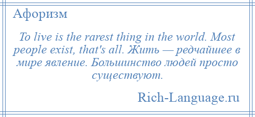 
    To live is the rarest thing in the world. Most people exist, that's all. Жить — редчайшее в мире явление. Большинство людей просто существуют.