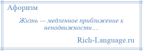 
    Жизнь — медленное приближение к неподвижности….