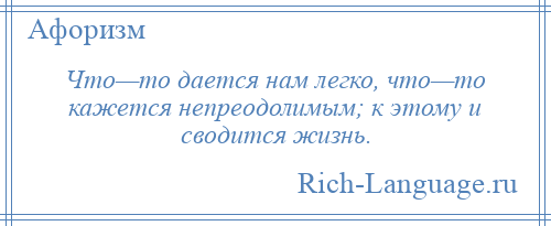 
    Что—то дается нам легко, что—то кажется непреодолимым; к этому и сводится жизнь.