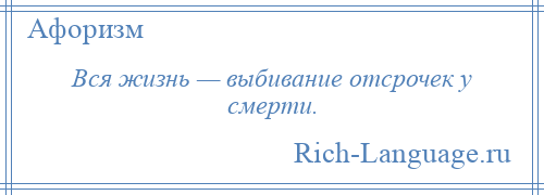 
    Вся жизнь — выбивание отсрочек у смерти.